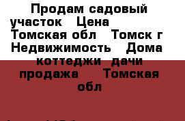 Продам садовый участок › Цена ­ 650 000 - Томская обл., Томск г. Недвижимость » Дома, коттеджи, дачи продажа   . Томская обл.